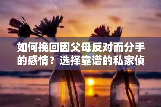 如何挽回因父母反对而分手的感情？选择靠谱的私家侦探社怎么办？