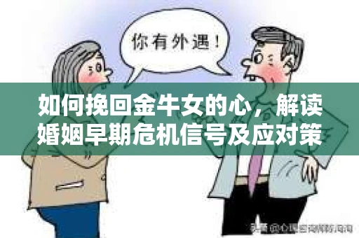 如何挽回金牛女的心，解读婚姻早期危机信号及应对策略