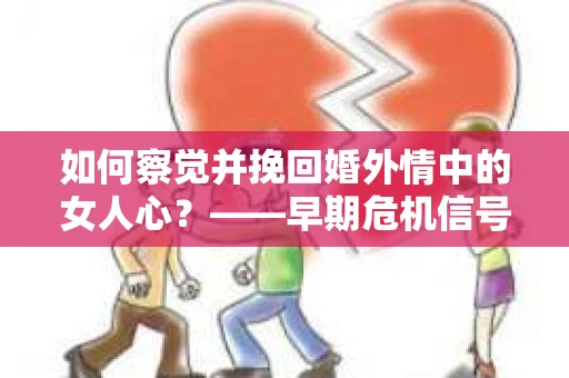 如何察觉并挽回婚外情中的女人心？——早期危机信号与干预策略