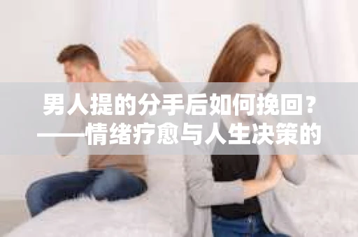 男人提的分手后如何挽回？——情绪疗愈与人生决策的干货指南