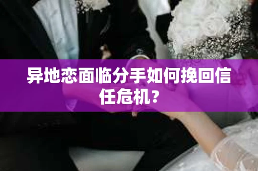 异地恋面临分手如何挽回信任危机？