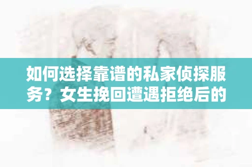如何选择靠谱的私家侦探服务？女生挽回遭遇拒绝后的调查怎么办？