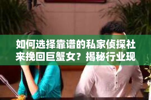 如何选择靠谱的私家侦探社来挽回巨蟹女？揭秘行业现状与陷阱，让你轻松避坑