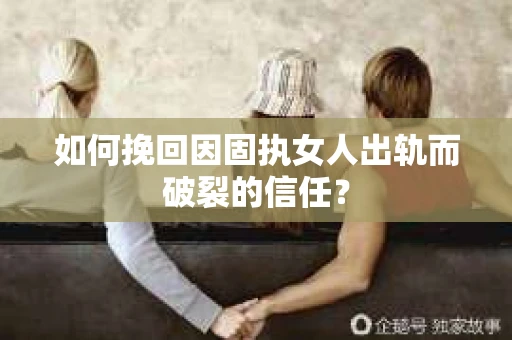 如何挽回因固执女人出轨而破裂的信任？