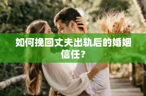 如何挽回丈夫出轨后的婚姻信任？