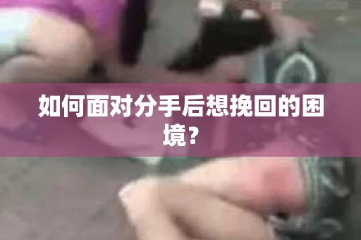 如何面对分手后想挽回的困境？