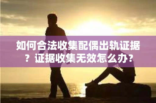 如何合法收集配偶出轨证据？证据收集无效怎么办？