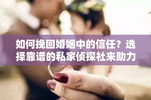 如何挽回婚姻中的信任？选择靠谱的私家侦探社来助力