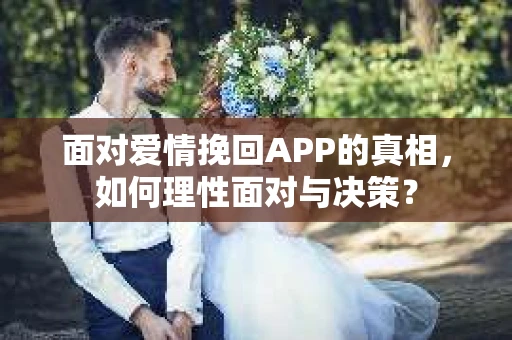 面对爱情挽回APP的真相,如何理性面对与决策? 面对爱情挽回APP的真相,如何理性面对与决策?