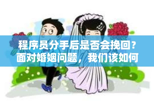 程序员分手后是否会挽回？面对婚姻问题，我们该如何应对？