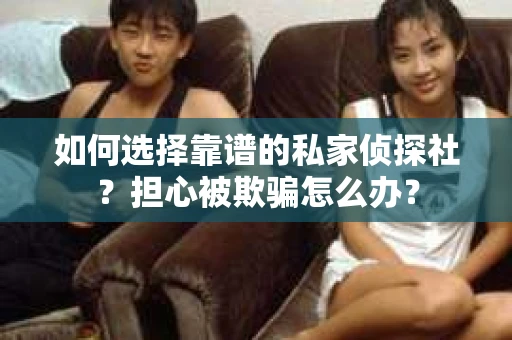 如何选择靠谱的私家侦探社？担心被欺骗怎么办？