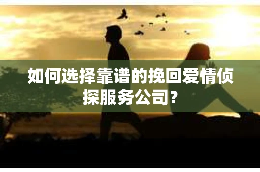 如何选择靠谱的挽回爱情侦探服务公司？