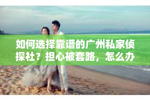 如何选择靠谱的广州私家侦探社?担心被套路,怎么办? 如何选择靠谱的广州私家侦探社?担心被套路,怎么办?