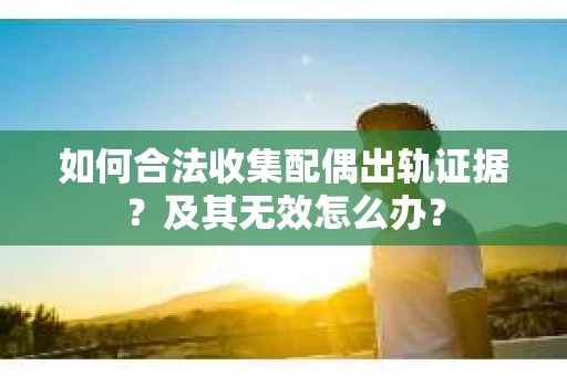 如何合法收集配偶出轨证据？及其无效怎么办？