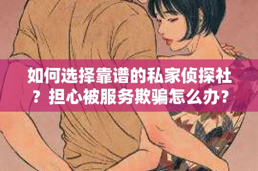 如何选择靠谱的私家侦探社？担心被服务欺骗怎么办？