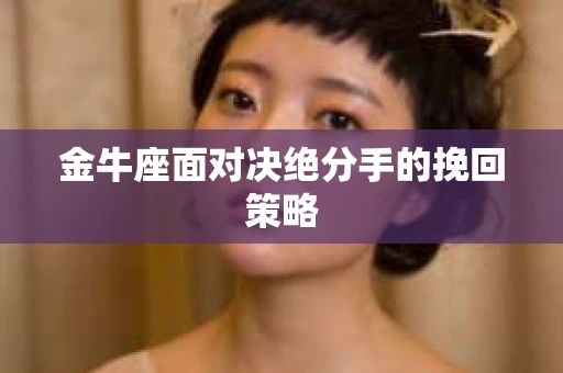 金牛座面对决绝分手的挽回策略 金牛座面对决绝分手的挽回策略