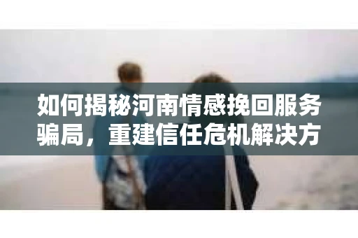 如何揭秘河南情感挽回服务骗局，重建信任危机解决方案？