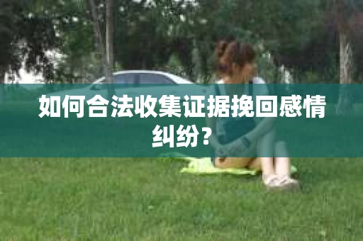 如何合法收集证据挽回感情纠纷？