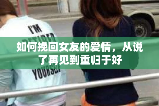 如何挽回女友的爱情，从说了再见到重归于好