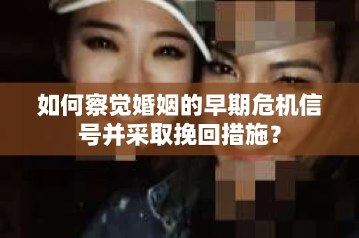 如何察觉婚姻的早期危机信号并采取挽回措施？