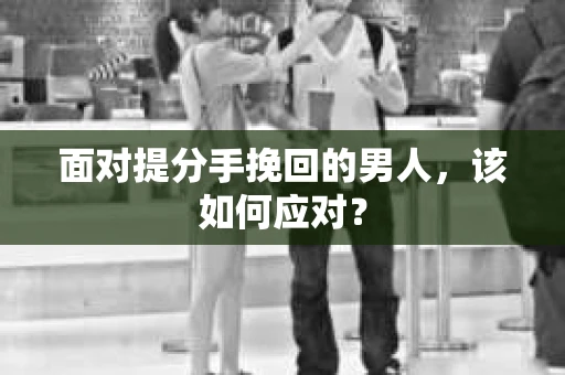 面对提分手挽回的男人，该如何应对？