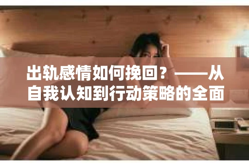 出轨感情如何挽回？——从自我认知到行动策略的全面解析