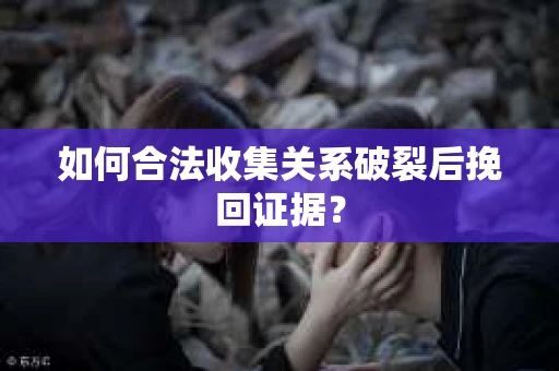 如何合法收集关系破裂后挽回证据？