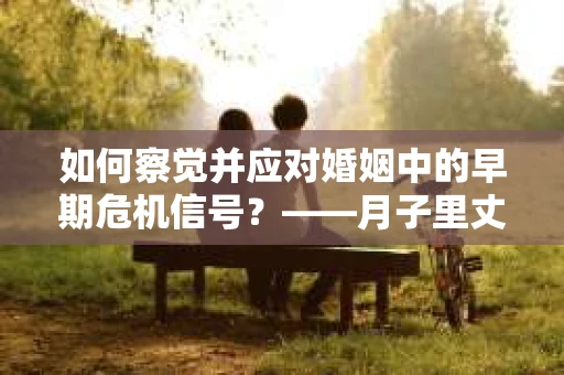 如何察觉并应对婚姻中的早期危机信号？——月子里丈夫出轨后的挽回策略