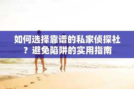 如何选择靠谱的私家侦探社？避免陷阱的实用指南