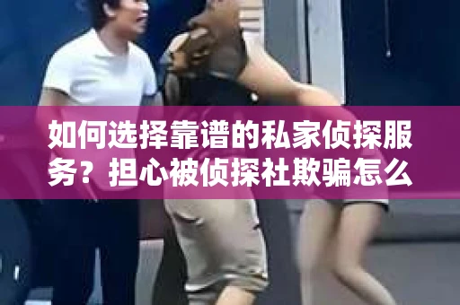 如何选择靠谱的私家侦探服务？担心被侦探社欺骗怎么办？
