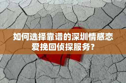 如何选择靠谱的深圳情感恋爱挽回侦探服务？