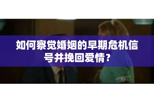 如何察觉婚姻的早期危机信号并挽回爱情？