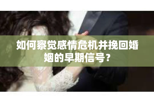 如何察觉感情危机并挽回婚姻的早期信号? 如何察觉感情危机并挽回婚姻的早期信号?