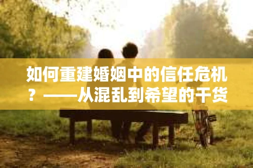 如何重建婚姻中的信任危机？——从混乱到希望的干货指南