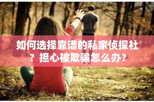 如何选择靠谱的私家侦探社？担心被欺骗怎么办？