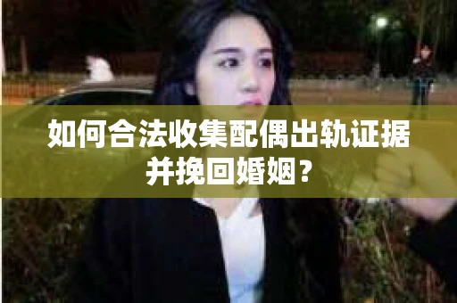 如何合法收集配偶出轨证据并挽回婚姻？