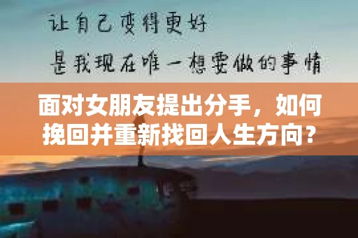 面对女朋友提出分手，如何挽回并重新找回人生方向？