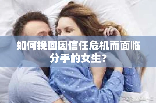 如何挽回因信任危机而面临分手的女生？
