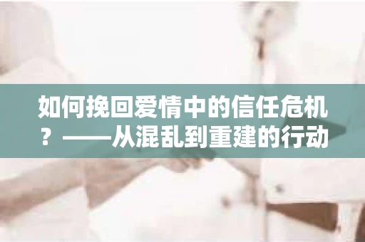 如何挽回爱情中的信任危机？——从混乱到重建的行动指南