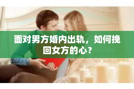面对男方婚内出轨,如何挽回女方的心? 面对男方婚内出轨,如何挽回女方的心?