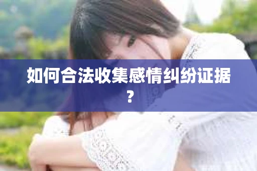 如何合法收集感情纠纷证据？