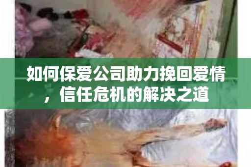 如何保爱公司助力挽回爱情，信任危机的解决之道