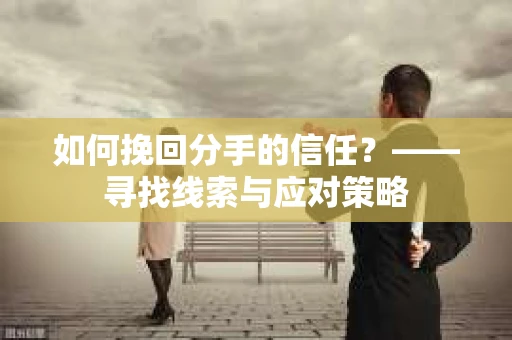 如何挽回分手的信任?——寻找线索与应对策略 如何挽回分手的信任?——寻找线索与应对策略
