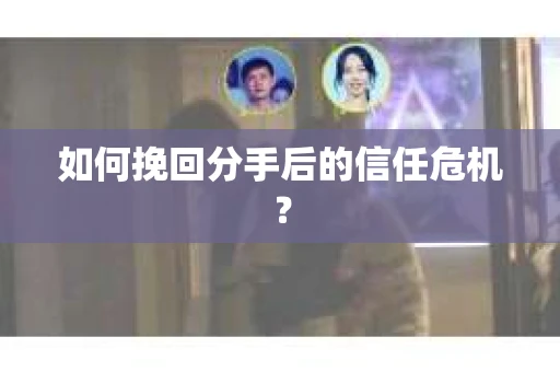 如何挽回分手后的信任危机？
