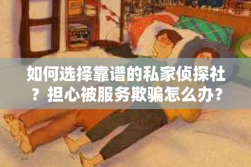如何选择靠谱的私家侦探社？担心被服务欺骗怎么办？