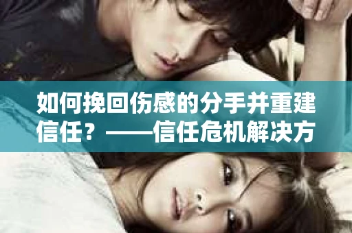 如何挽回伤感的分手并重建信任?——信任危机解决方案 如何挽回伤感的分手并重建信任?——信任危机解决方案