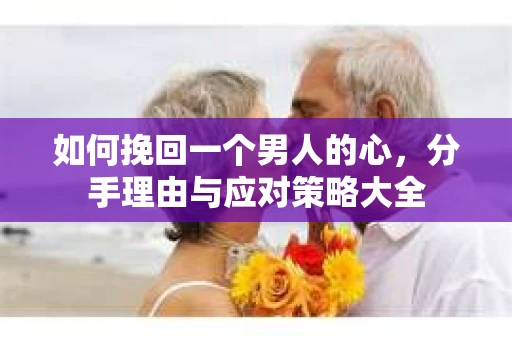 如何挽回一个男人的心，分手理由与应对策略大全
