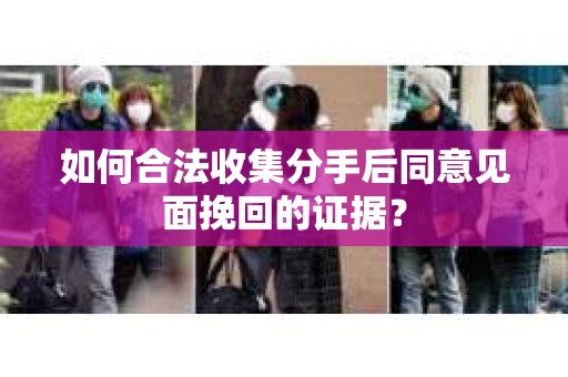 如何合法收集分手后同意见面挽回的证据？