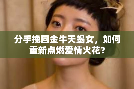 分手挽回金牛天蝎女，如何重新点燃爱情火花？
