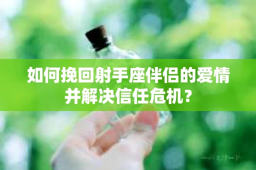 如何挽回射手座伴侣的爱情并解决信任危机？